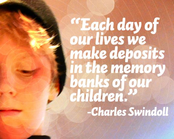 "Each day of our lives we make deposits in the memory banks of our children." Charles Swindoll