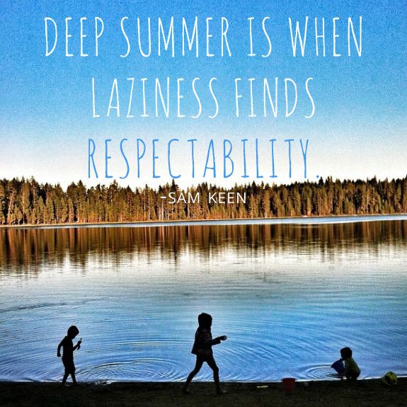 Deep summer is when laziness finds respectability. -Sam Keen