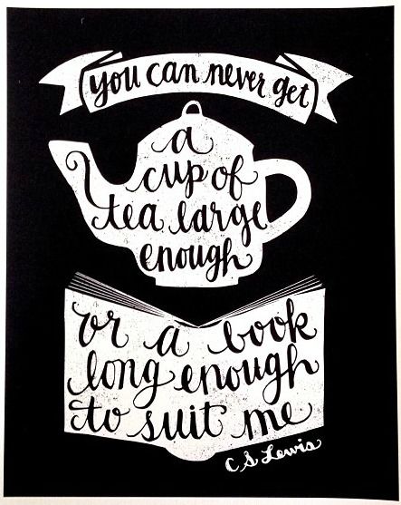 You can never get a cup of tea large enough or a book long enough to suit me. -C.S. Lewis