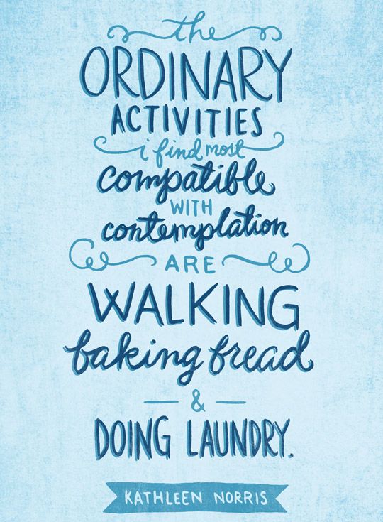 The ordinary activities I find most compatible with contemplation are walking, baking bread, and doing laundry. -Kathleen Norris