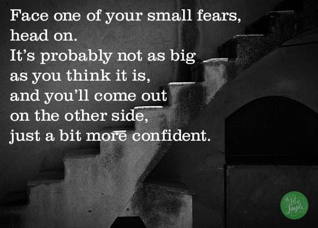 Face one of your small fears,  head on. It’s probably not as big  as you think it is,  and you’ll come out  on the other side,  just a bit more confident. -Tsh Oxenreider