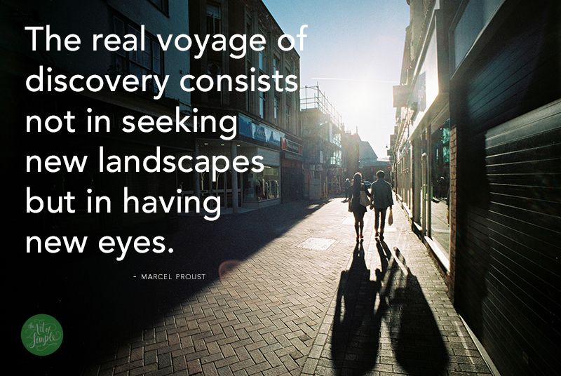 The real voyage of discovery consists not in seeking new landscapes but in having new eyes. -Marcel Proust