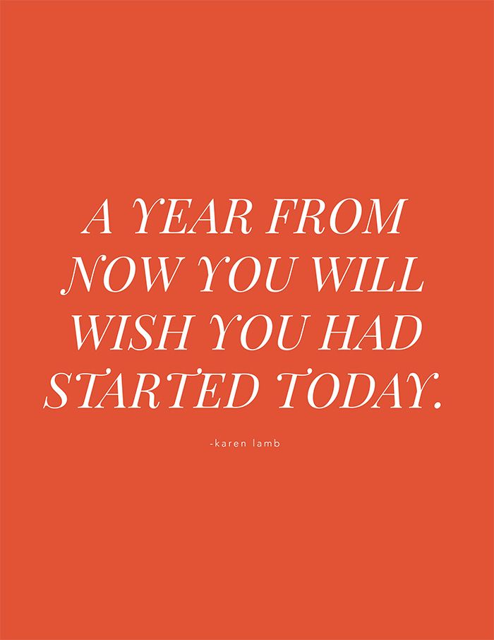 A year from now you will wish you had started today. -Karen Lamb