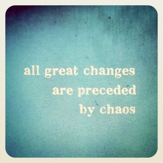 All great changes are preceded by chaos.