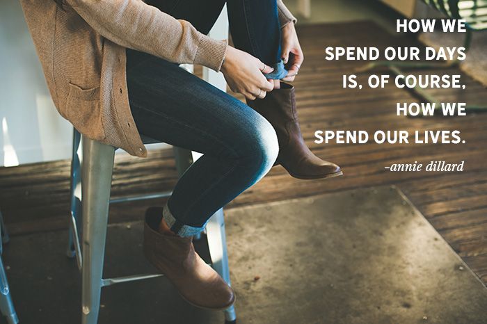 “How we spend our days is, of course, how we spend our lives.” -Annie Dillard