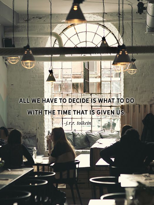 All we have to decide is what to do with the time that is given us. -JRR Tolkein