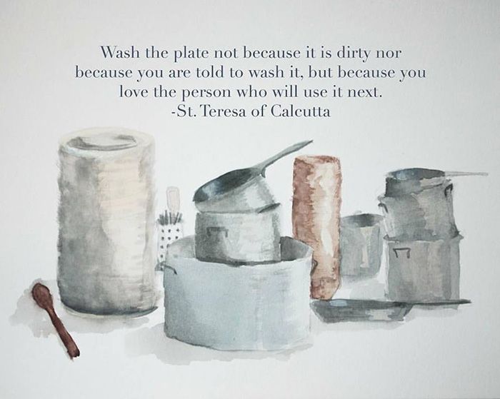 “Wash the plate not because it is dirty nor because you are told to wash it, but because you love the person who will use it next.” -St. Teresa of Calcutta